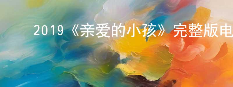 ﻿陈元魁发布﻿2019《亲爱的小孩》完整版电影/在线观看/百度云-美剧天堂